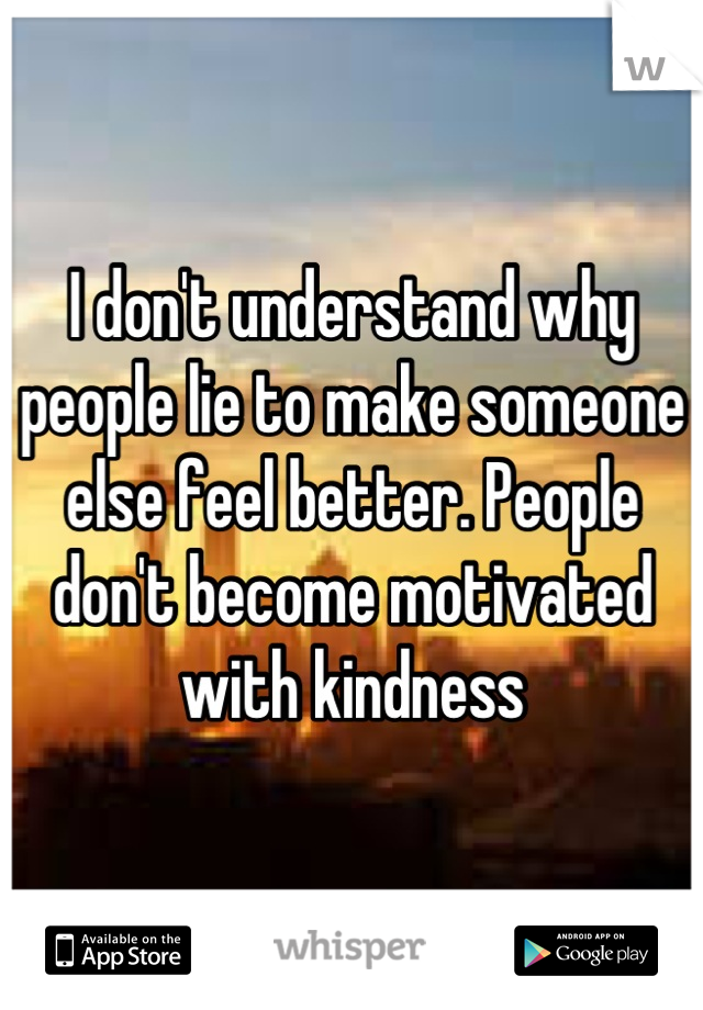 I don't understand why people lie to make someone else feel better. People don't become motivated with kindness