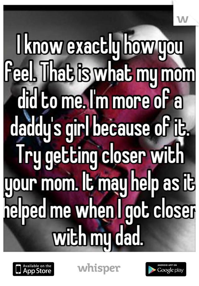 I know exactly how you feel. That is what my mom did to me. I'm more of a daddy's girl because of it. Try getting closer with your mom. It may help as it helped me when I got closer with my dad. 