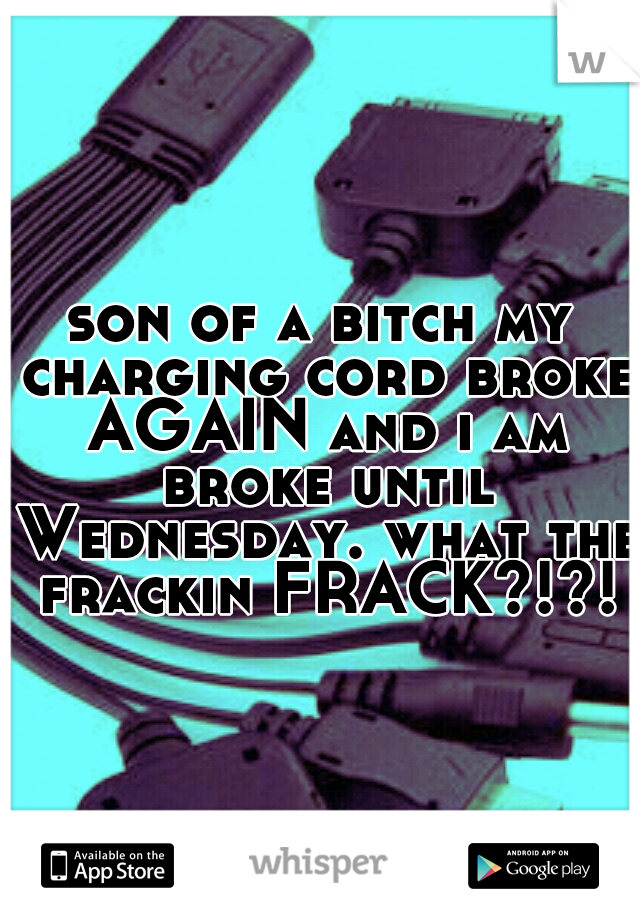 son of a bitch my charging cord broke AGAIN and i am broke until Wednesday. what the frackin FRACK?!?!