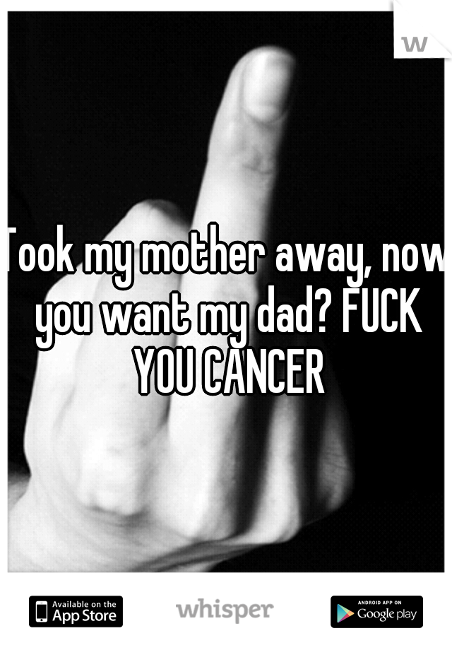 Took my mother away, now you want my dad? FUCK YOU CANCER