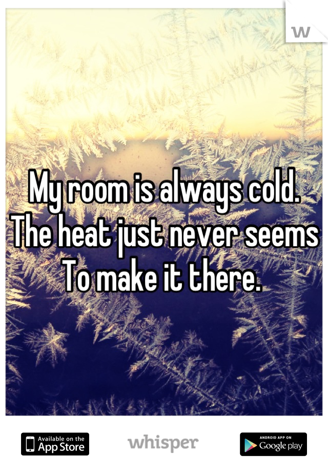 My room is always cold. 
The heat just never seems 
To make it there. 