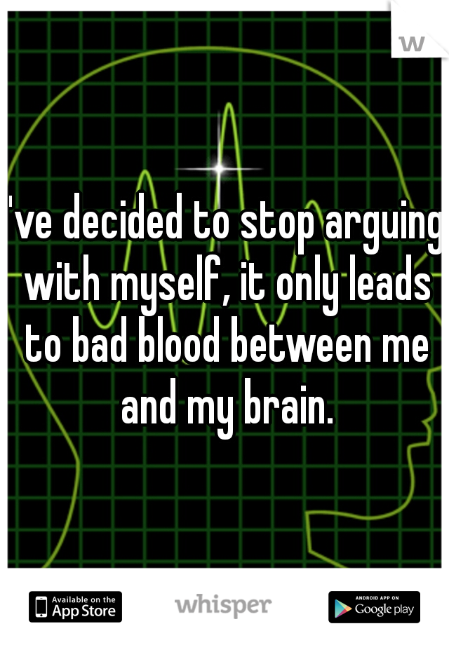 I've decided to stop arguing with myself, it only leads to bad blood between me and my brain.