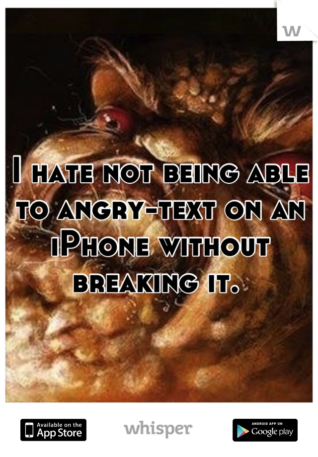 I hate not being able to angry-text on an iPhone without breaking it. 