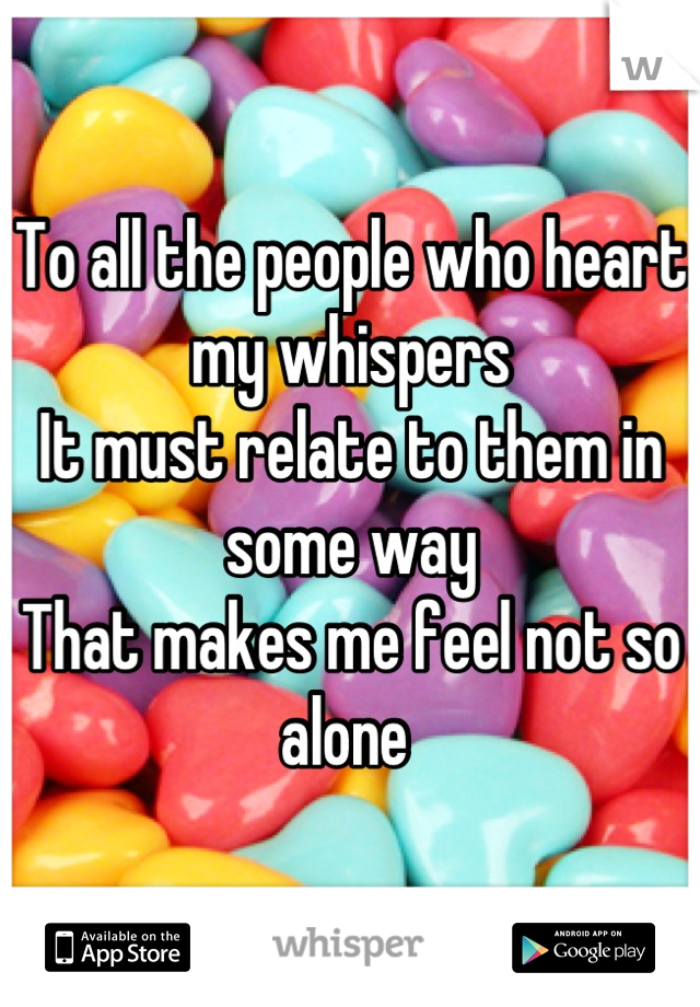 To all the people who heart my whispers
It must relate to them in some way
That makes me feel not so alone 