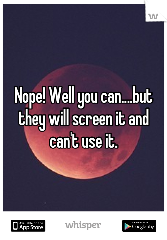Nope! Well you can....but they will screen it and can't use it.