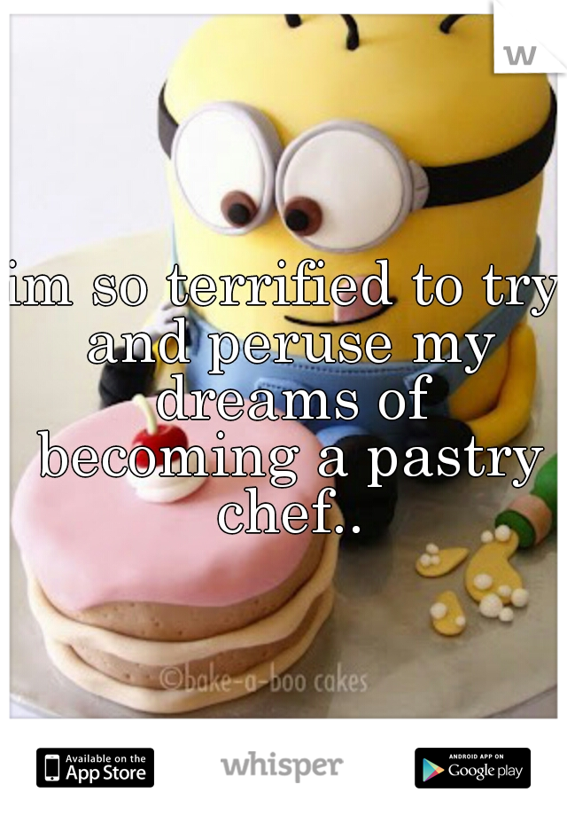 im so terrified to try and peruse my dreams of becoming a pastry chef..