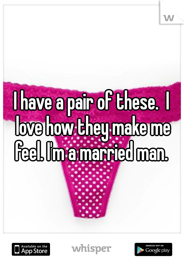 I have a pair of these.  I love how they make me feel. I'm a married man. 