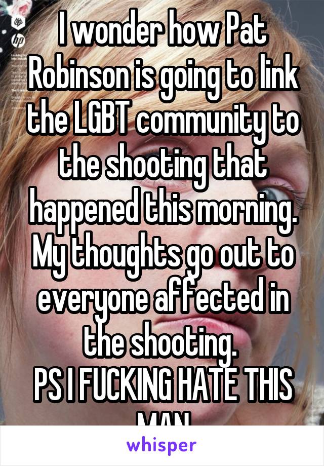 I wonder how Pat Robinson is going to link the LGBT community to the shooting that happened this morning.
My thoughts go out to everyone affected in the shooting. 
PS I FUCKING HATE THIS MAN
