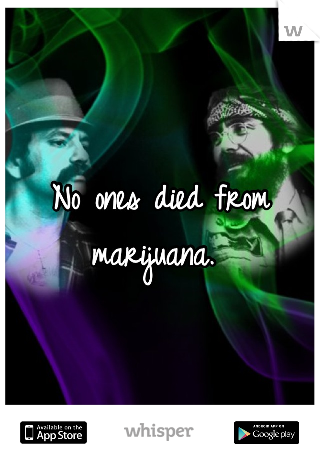 No ones died from marijuana. 