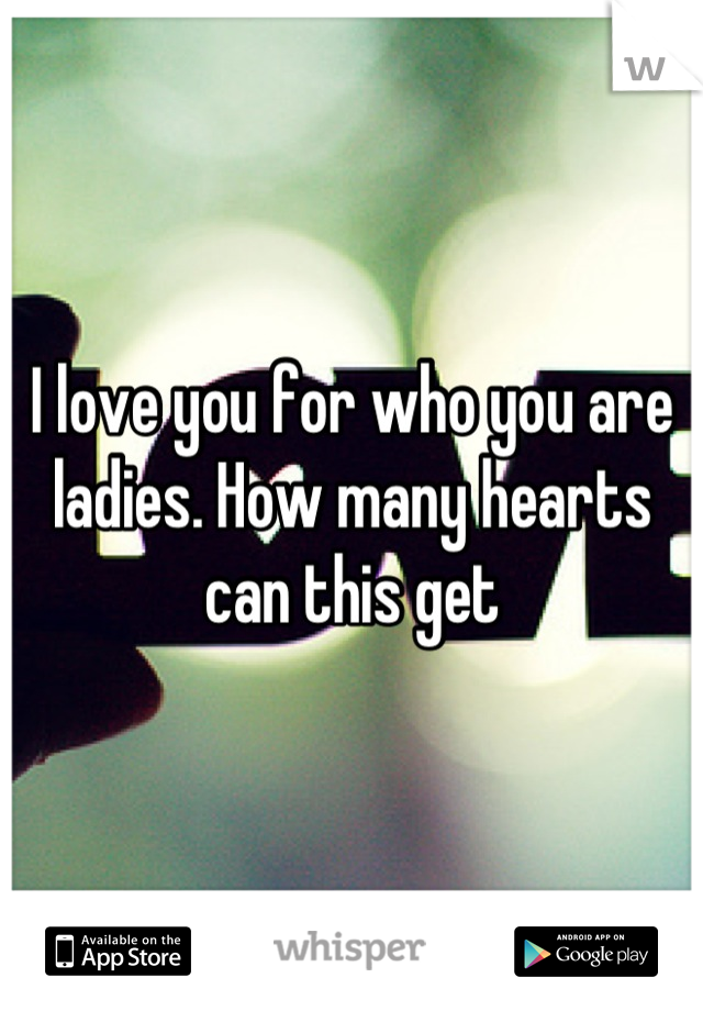 I love you for who you are ladies. How many hearts can this get