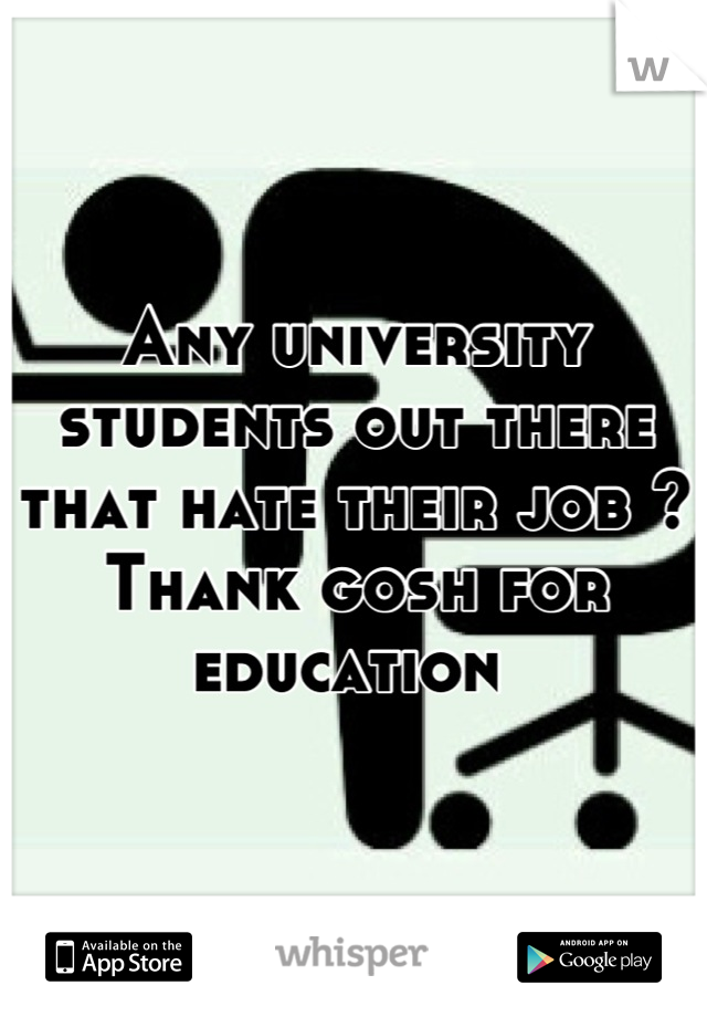 Any university students out there that hate their job ? Thank gosh for education 