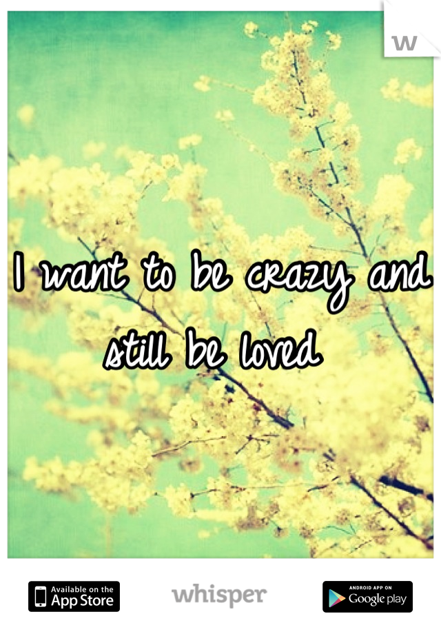 I want to be crazy and still be loved 