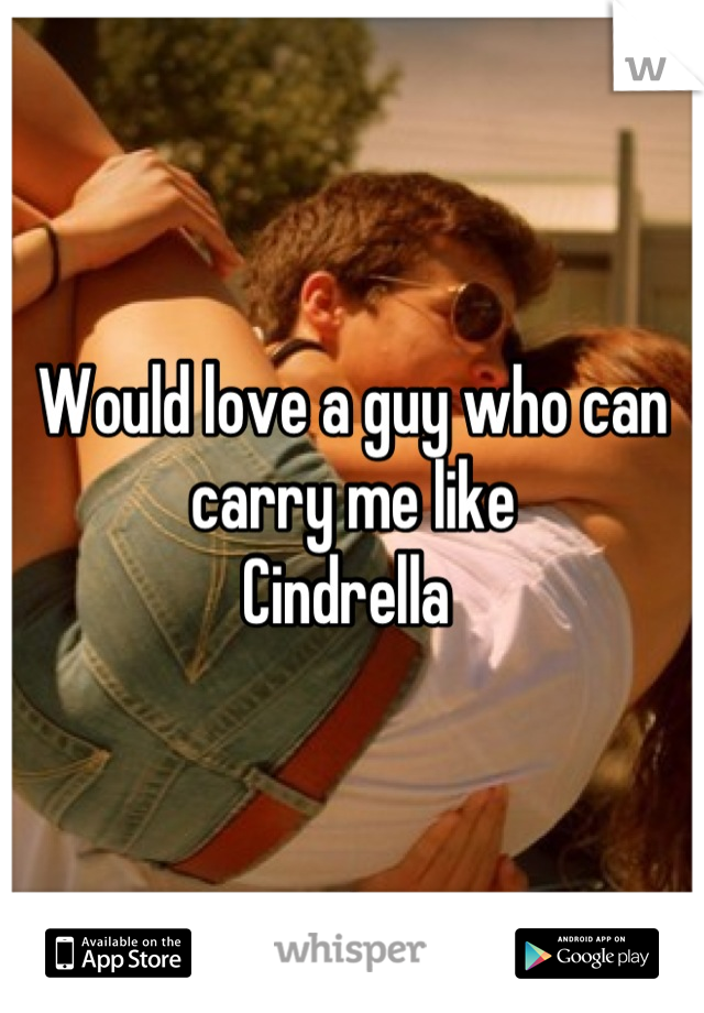 Would love a guy who can carry me like
Cindrella 