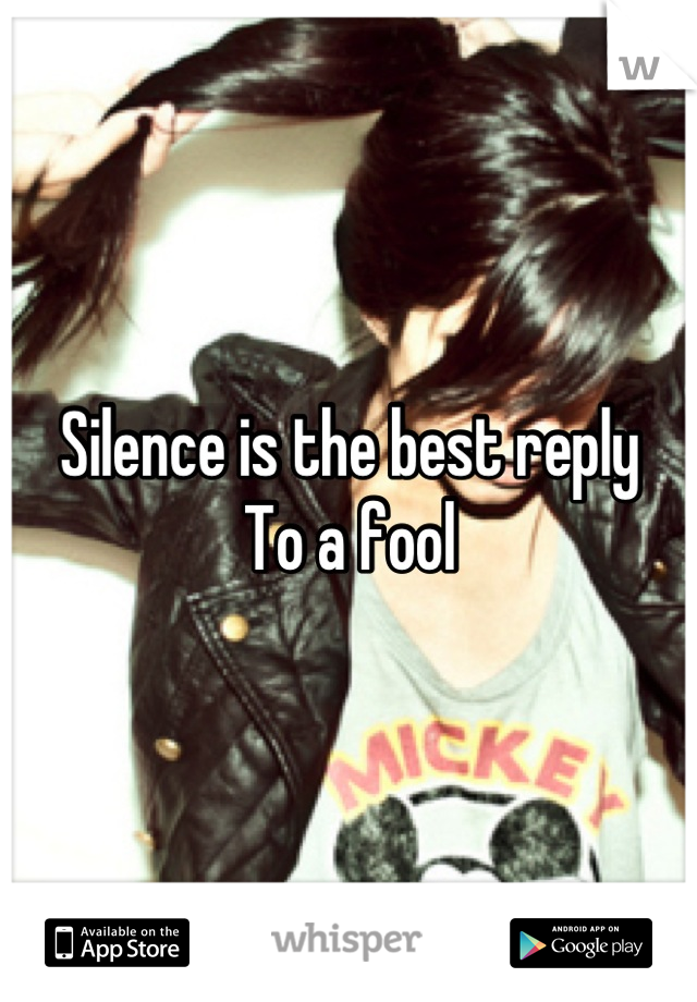 Silence is the best reply 
To a fool