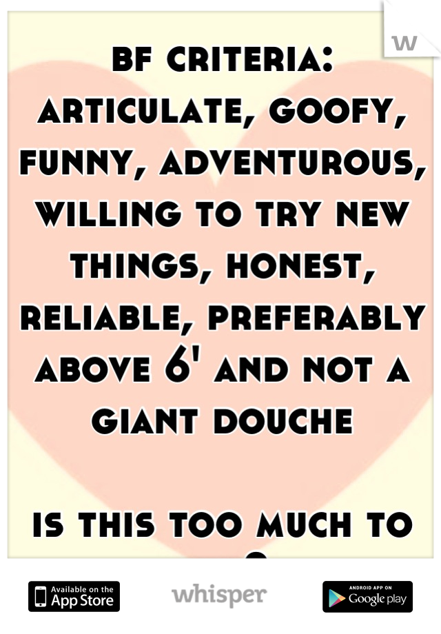 bf criteria: articulate, goofy, funny, adventurous, willing to try new things, honest, reliable, preferably above 6' and not a giant douche

is this too much to ask?