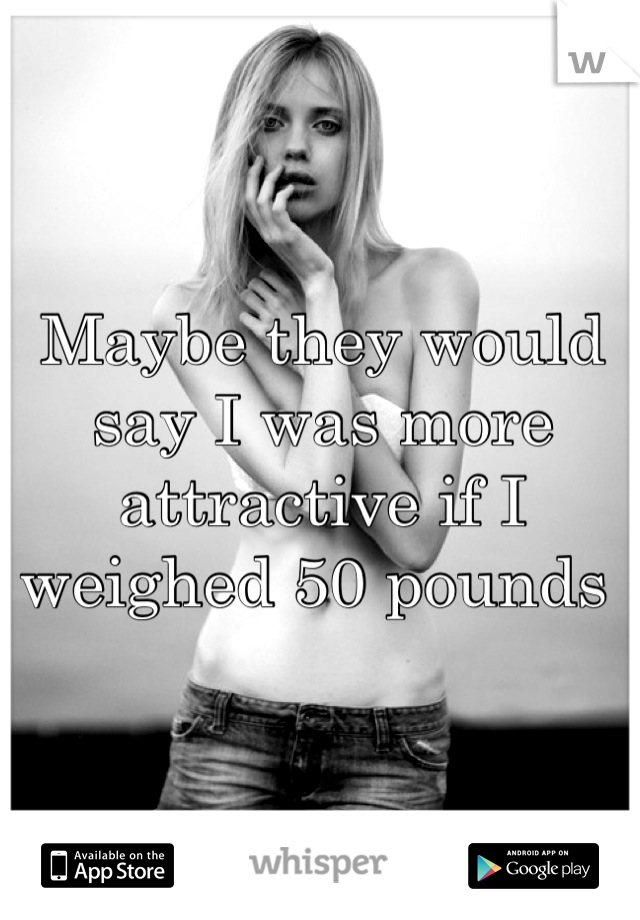 Maybe they would say I was more attractive if I weighed 50 pounds 