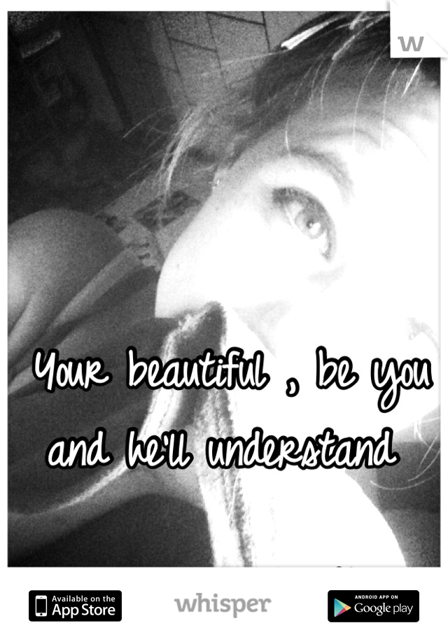 Your beautiful , be you and he'll understand 