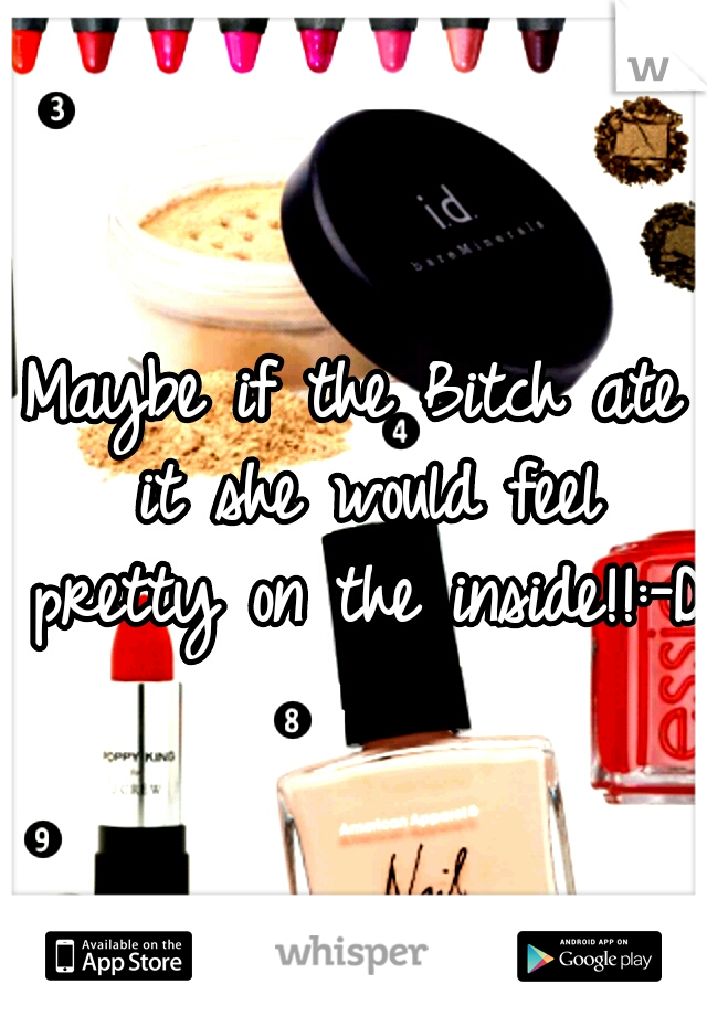 Maybe if the Bitch ate it she would feel pretty on the inside!!:-D 