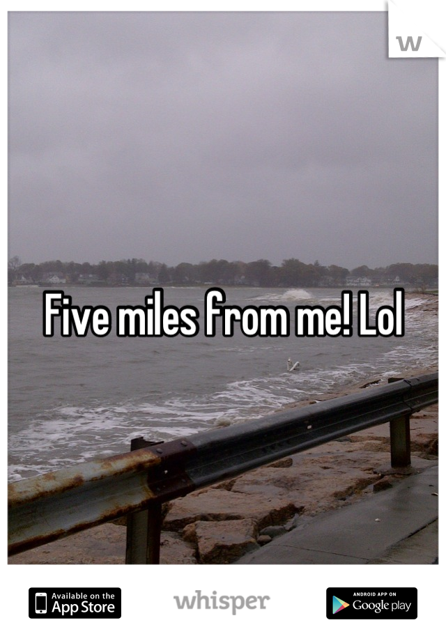 Five miles from me! Lol