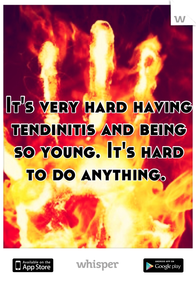 It's very hard having tendinitis and being so young. It's hard to do anything. 