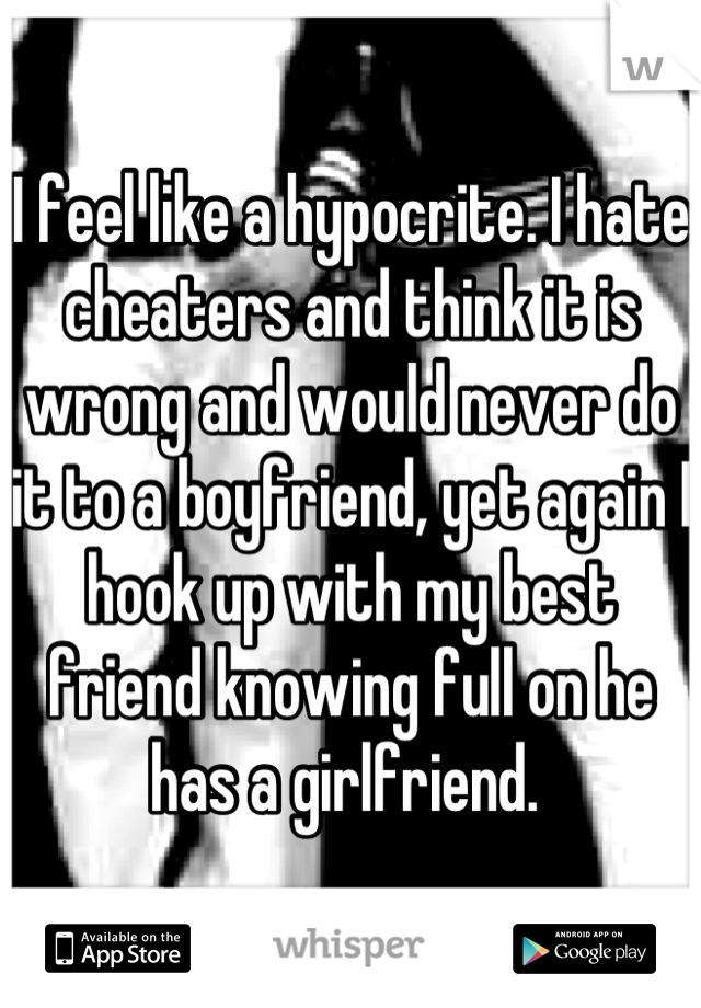 I feel like a hypocrite. I hate cheaters and think it is wrong and would never do it to a boyfriend, yet again I hook up with my best friend knowing full on he has a girlfriend. 