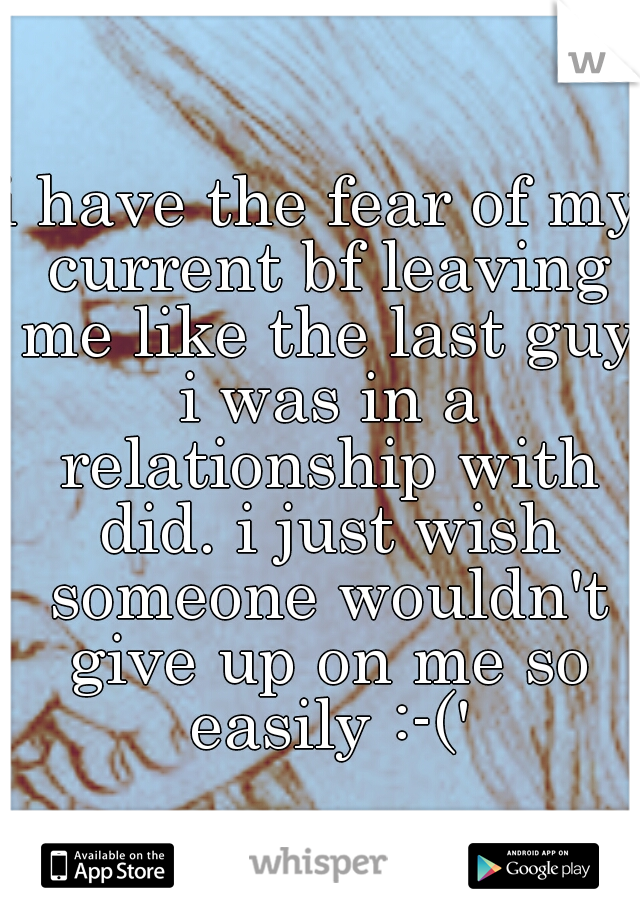 i have the fear of my current bf leaving me like the last guy i was in a relationship with did. i just wish someone wouldn't give up on me so easily :-('