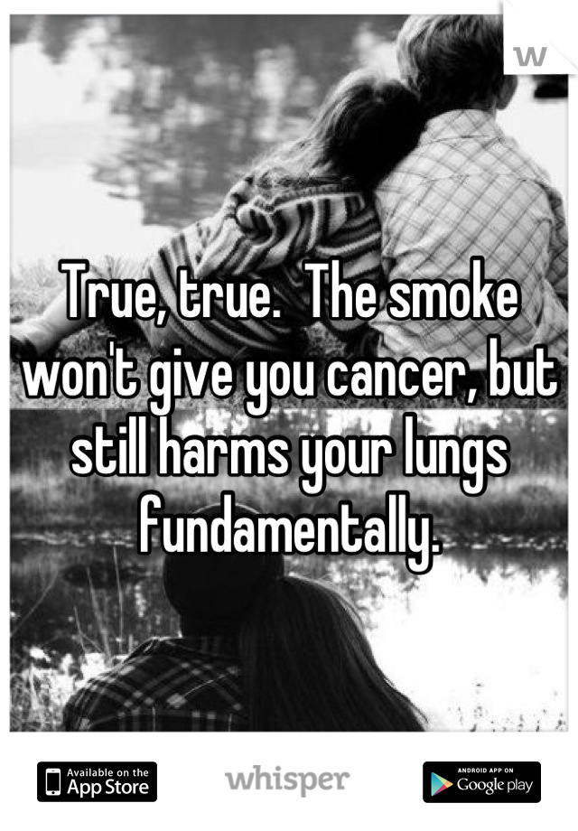 True, true.  The smoke won't give you cancer, but still harms your lungs fundamentally.