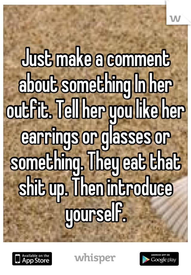 Just make a comment about something In her outfit. Tell her you like her earrings or glasses or something. They eat that shit up. Then introduce yourself.