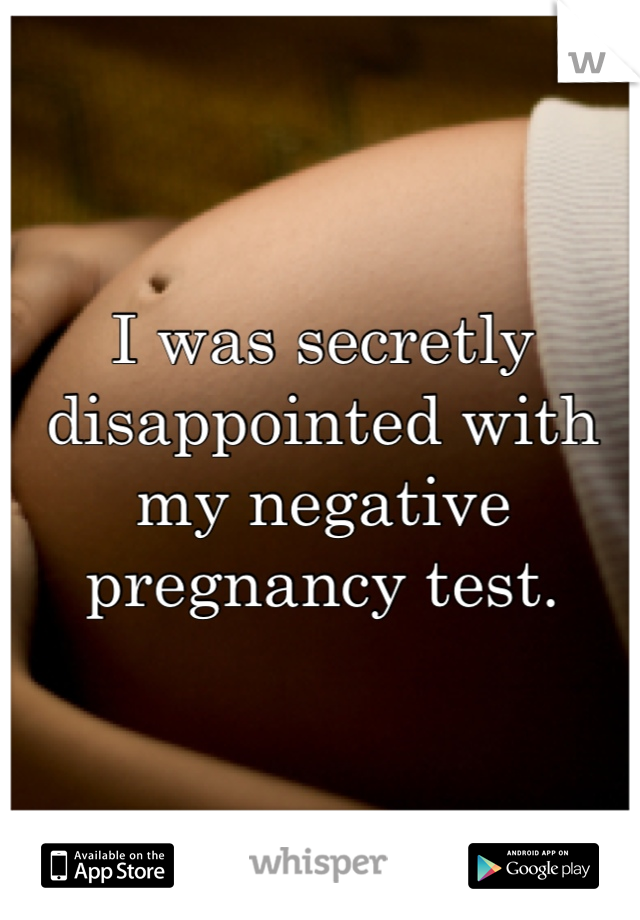 I was secretly disappointed with my negative pregnancy test.