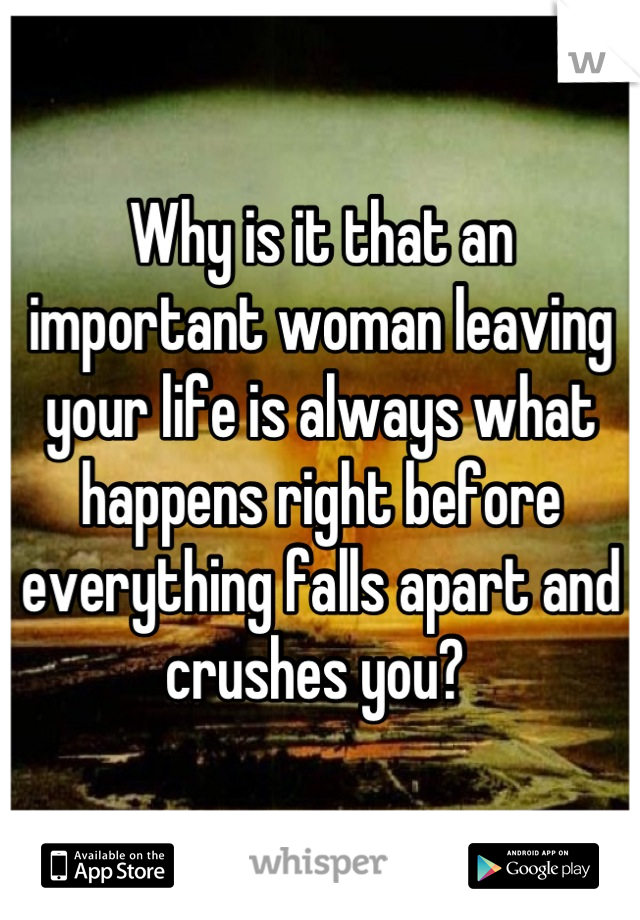 Why is it that an important woman leaving your life is always what happens right before everything falls apart and crushes you? 