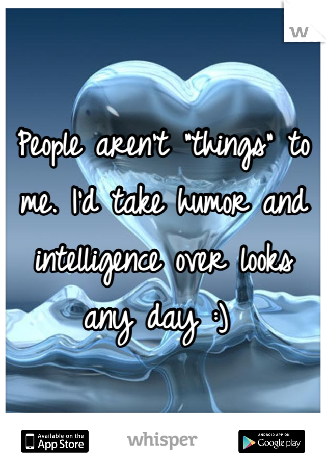 People aren't "things" to me. I'd take humor and intelligence over looks any day :) 