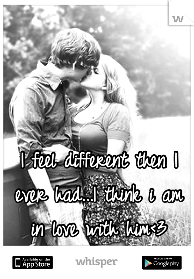 I feel different then I ever had...I think i am in love with him<3