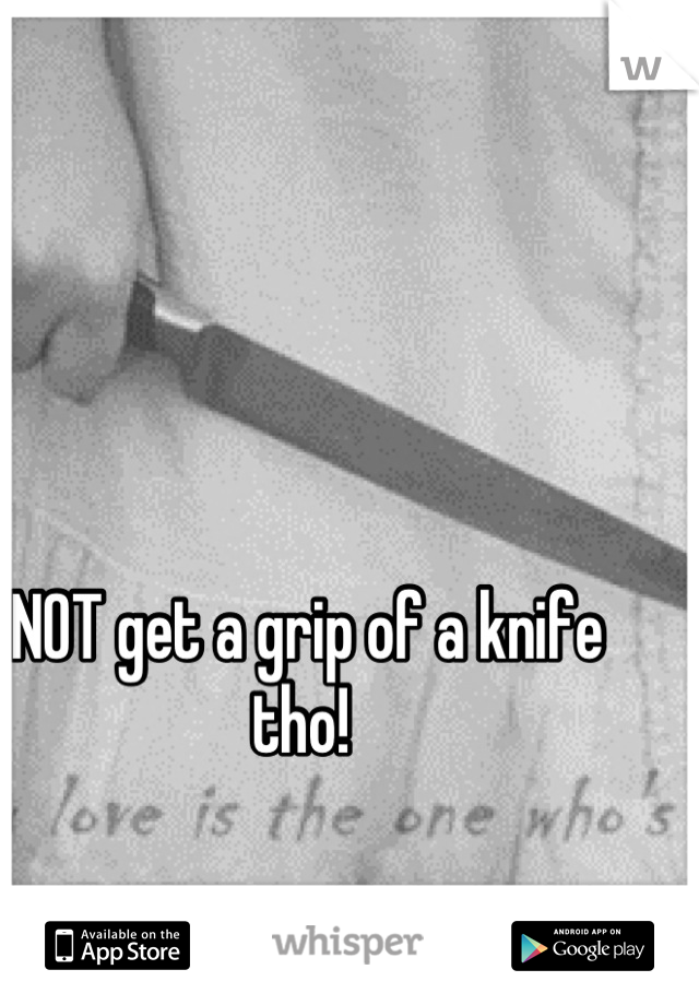 NOT get a grip of a knife tho! 