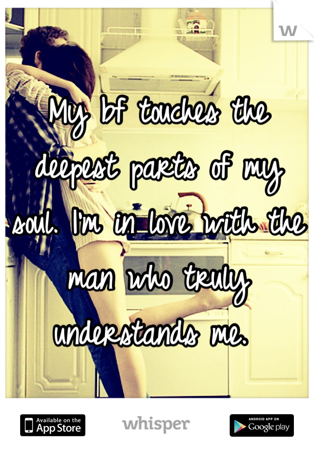My bf touches the deepest parts of my soul. I'm in love with the man who truly understands me. 