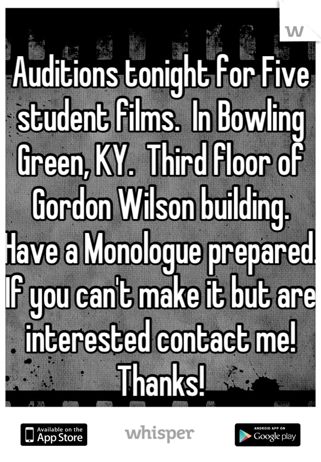 Auditions tonight for Five student films.  In Bowling Green, KY.  Third floor of Gordon Wilson building.  Have a Monologue prepared. If you can't make it but are interested contact me!  Thanks!