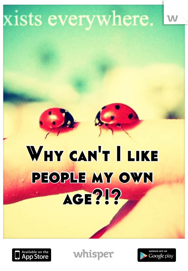 Why can't I like people my own age?!?