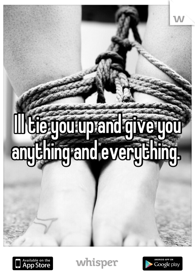 Ill tie you up and give you anything and everything. 