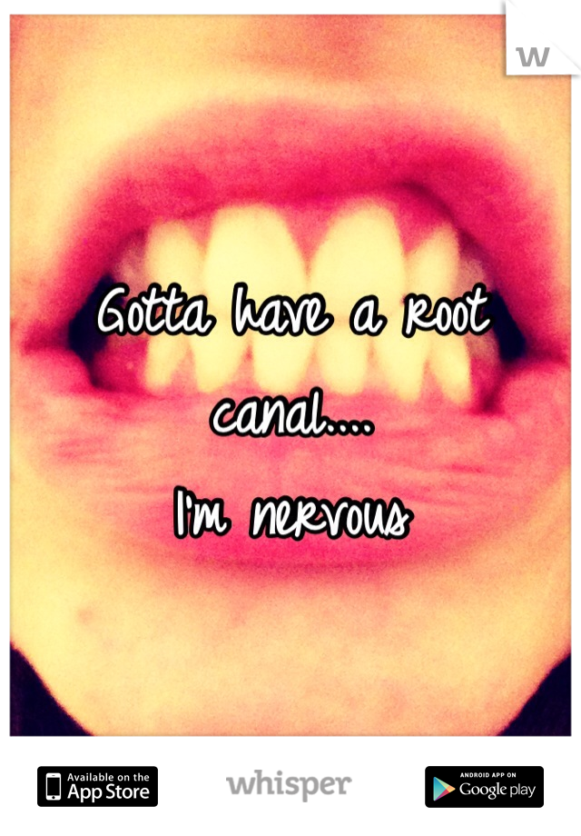 Gotta have a root canal....
I'm nervous