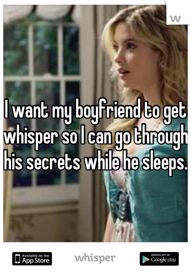 I want my boyfriend to get whisper so I can go through his secrets while he sleeps. 