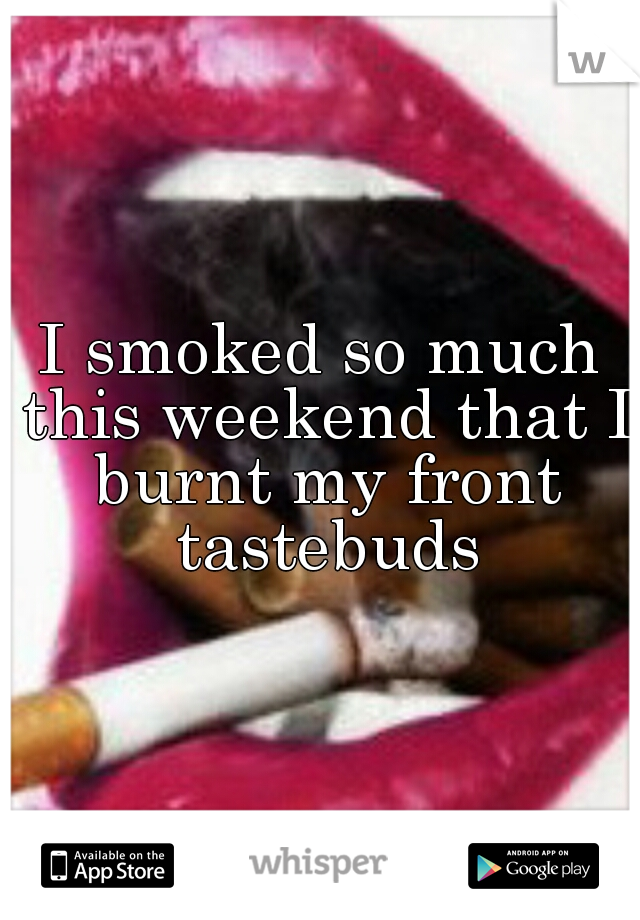 I smoked so much this weekend that I burnt my front tastebuds