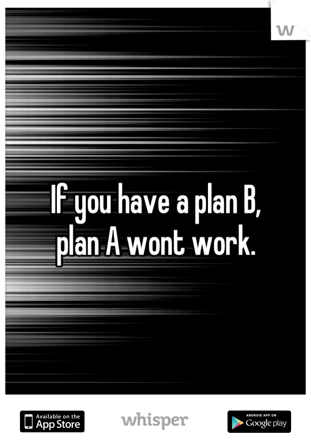 If you have a plan B, 
plan A wont work.