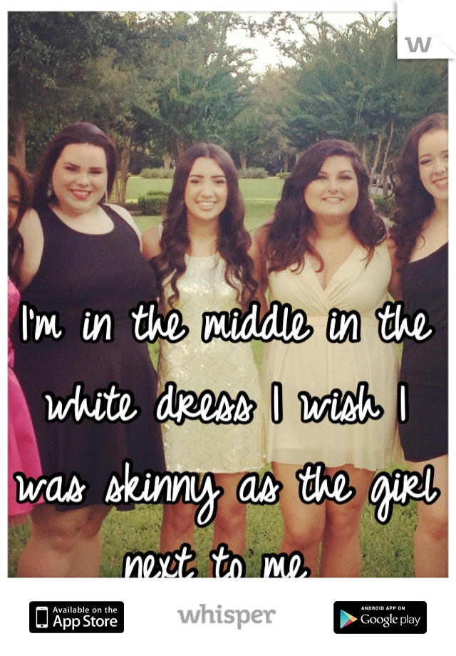 I'm in the middle in the white dress I wish I was skinny as the girl next to me 