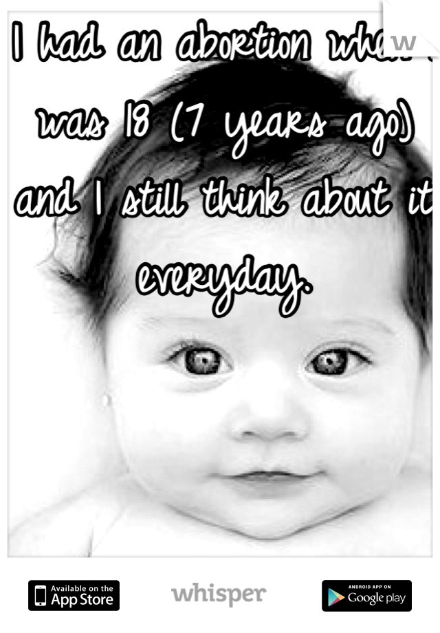 I had an abortion when I was 18 (7 years ago) and I still think about it everyday.