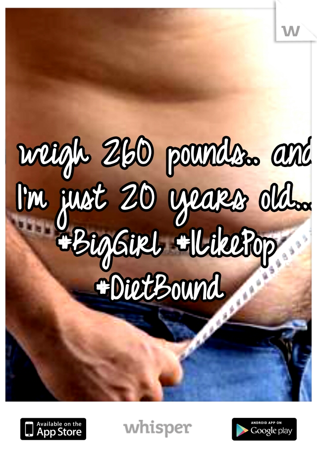 I weigh 260 pounds.. and I'm just 20 years old... #BigGirl #ILikePop #DietBound 
