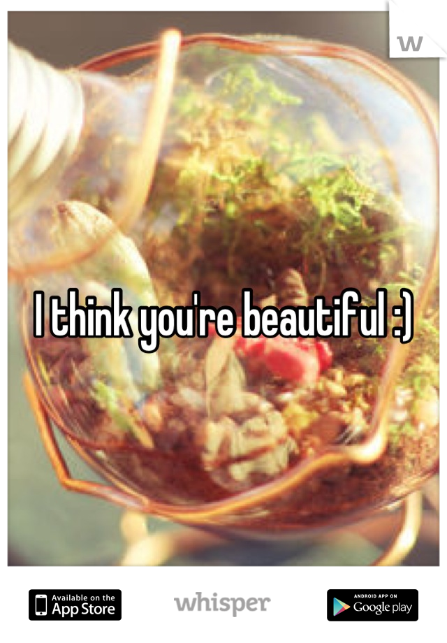 I think you're beautiful :)