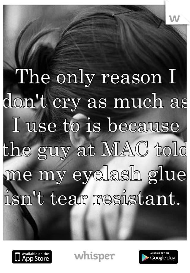 The only reason I don't cry as much as I use to is because the guy at MAC told me my eyelash glue isn't tear resistant. 