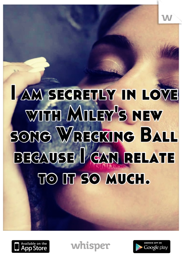 I am secretly in love with Miley's new song Wrecking Ball because I can relate to it so much.