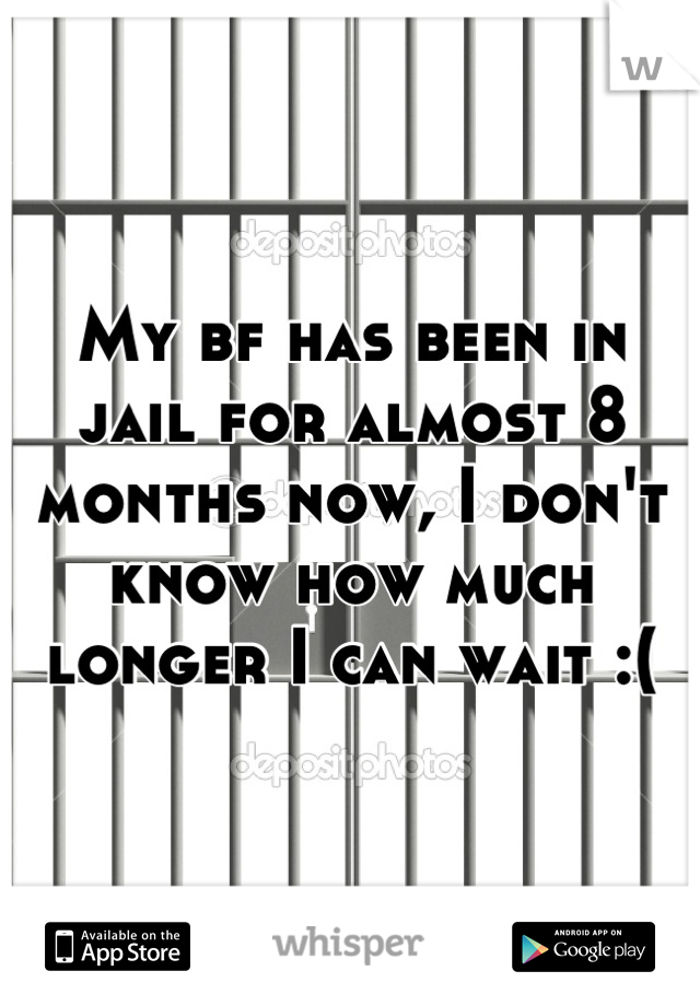 My bf has been in jail for almost 8 months now, I don't know how much longer I can wait :(