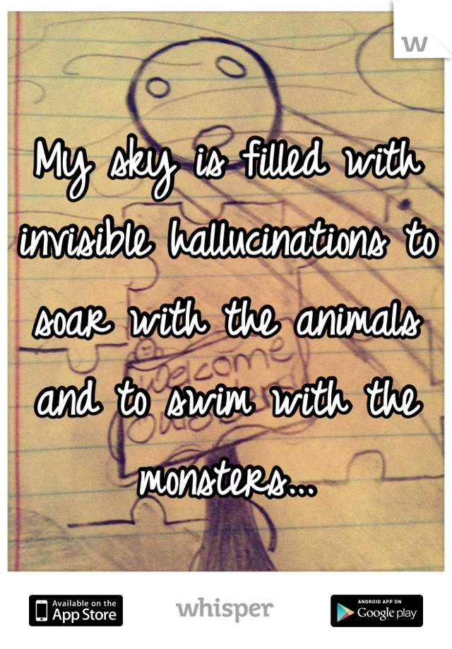 My sky is filled with invisible hallucinations to soar with the animals and to swim with the monsters...