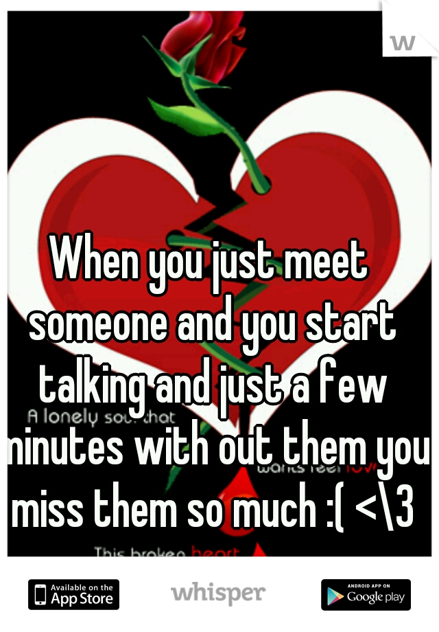 When you just meet someone and you start talking and just a few minutes with out them you miss them so much :( <\3